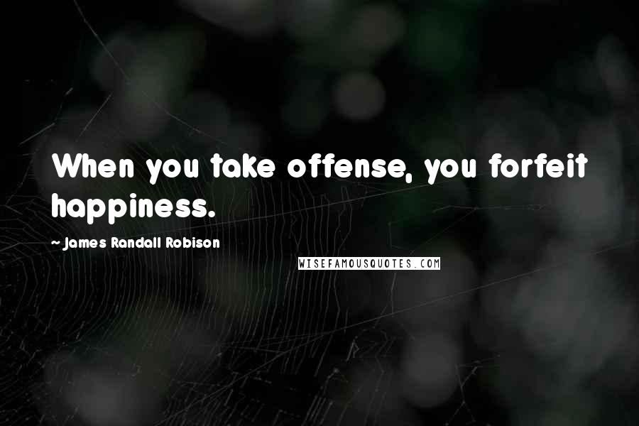 James Randall Robison Quotes: When you take offense, you forfeit happiness.