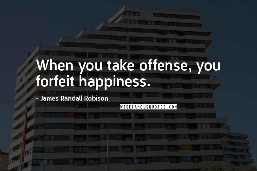 James Randall Robison Quotes: When you take offense, you forfeit happiness.