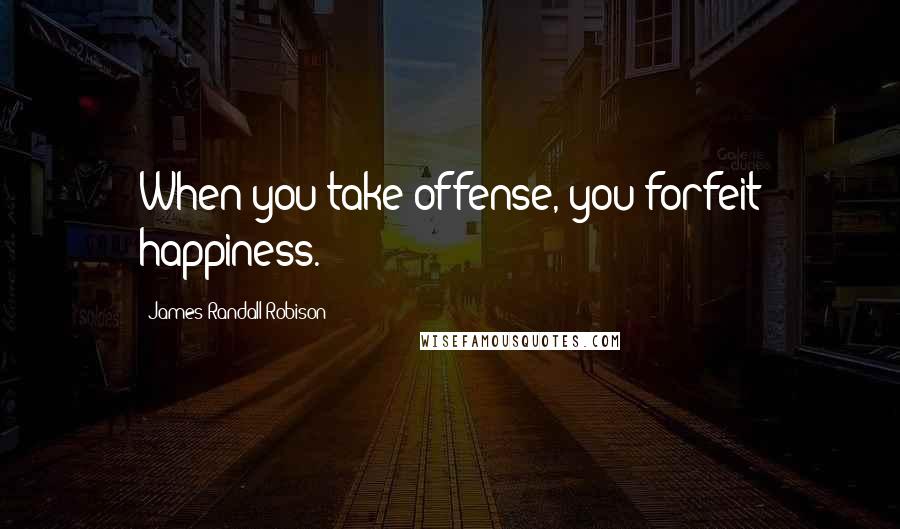 James Randall Robison Quotes: When you take offense, you forfeit happiness.