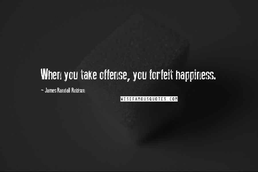 James Randall Robison Quotes: When you take offense, you forfeit happiness.