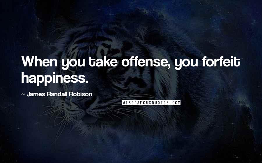 James Randall Robison Quotes: When you take offense, you forfeit happiness.