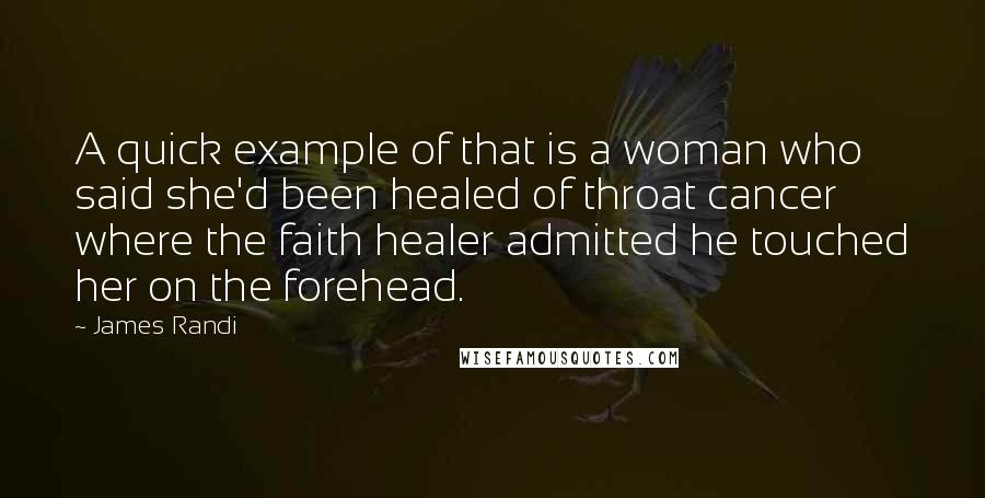 James Randi Quotes: A quick example of that is a woman who said she'd been healed of throat cancer where the faith healer admitted he touched her on the forehead.