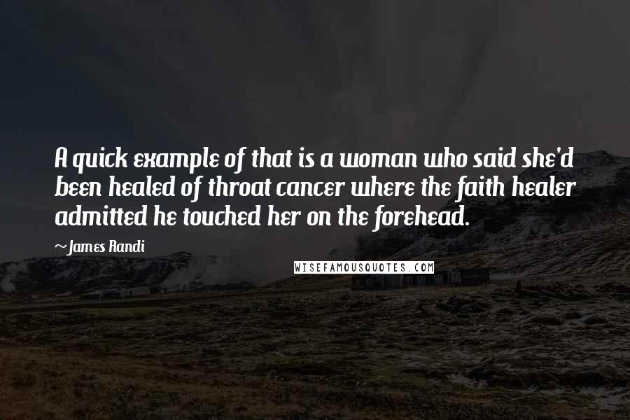 James Randi Quotes: A quick example of that is a woman who said she'd been healed of throat cancer where the faith healer admitted he touched her on the forehead.