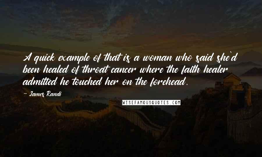 James Randi Quotes: A quick example of that is a woman who said she'd been healed of throat cancer where the faith healer admitted he touched her on the forehead.