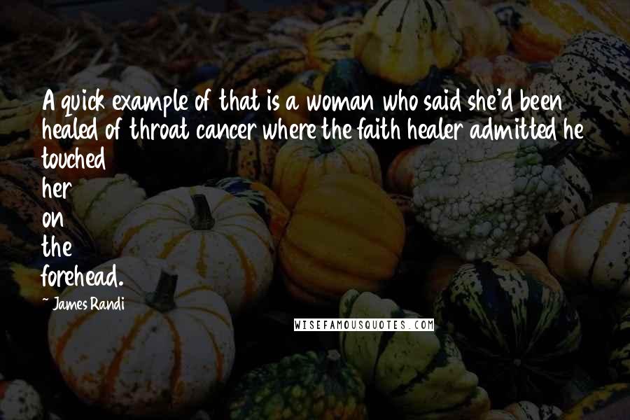 James Randi Quotes: A quick example of that is a woman who said she'd been healed of throat cancer where the faith healer admitted he touched her on the forehead.