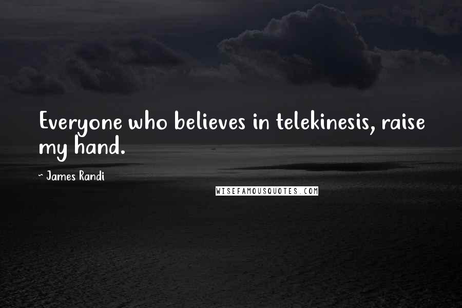 James Randi Quotes: Everyone who believes in telekinesis, raise my hand.