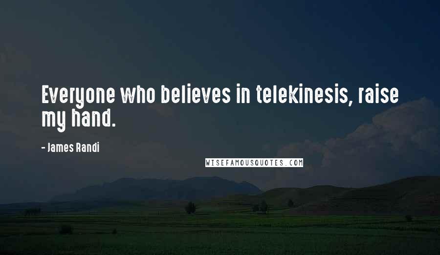 James Randi Quotes: Everyone who believes in telekinesis, raise my hand.