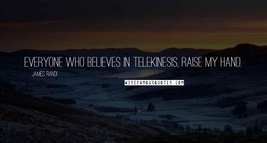 James Randi Quotes: Everyone who believes in telekinesis, raise my hand.