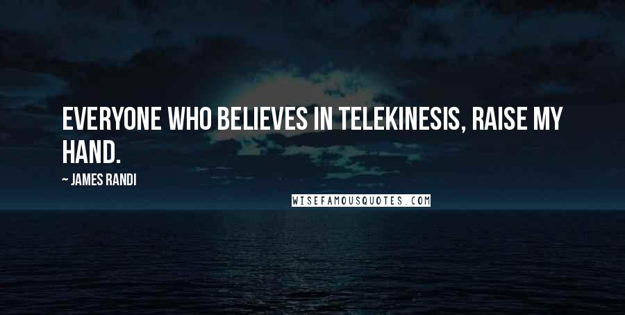 James Randi Quotes: Everyone who believes in telekinesis, raise my hand.