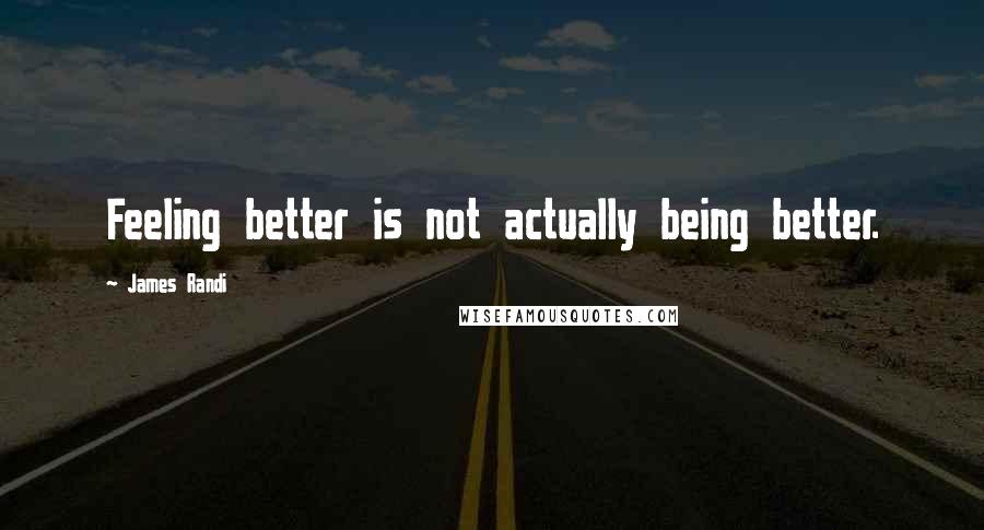 James Randi Quotes: Feeling better is not actually being better.