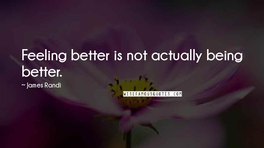 James Randi Quotes: Feeling better is not actually being better.