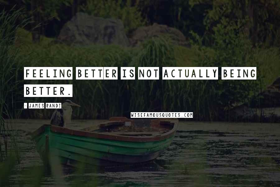 James Randi Quotes: Feeling better is not actually being better.