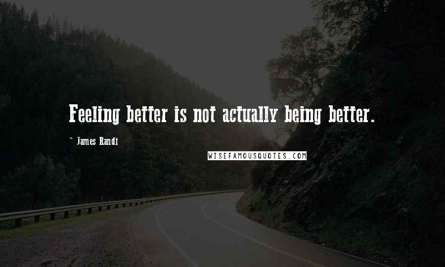James Randi Quotes: Feeling better is not actually being better.