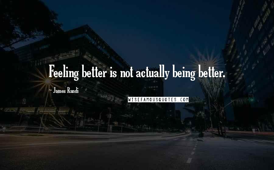 James Randi Quotes: Feeling better is not actually being better.