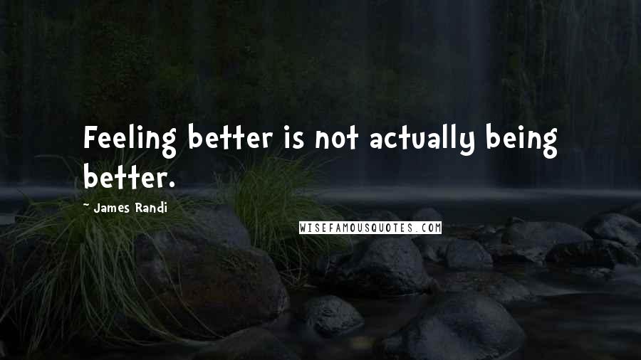 James Randi Quotes: Feeling better is not actually being better.