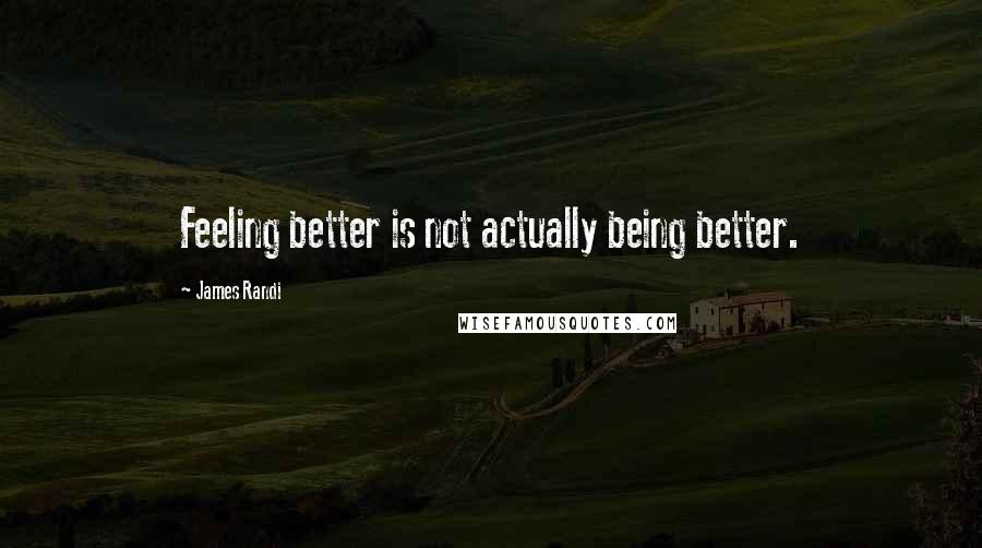 James Randi Quotes: Feeling better is not actually being better.