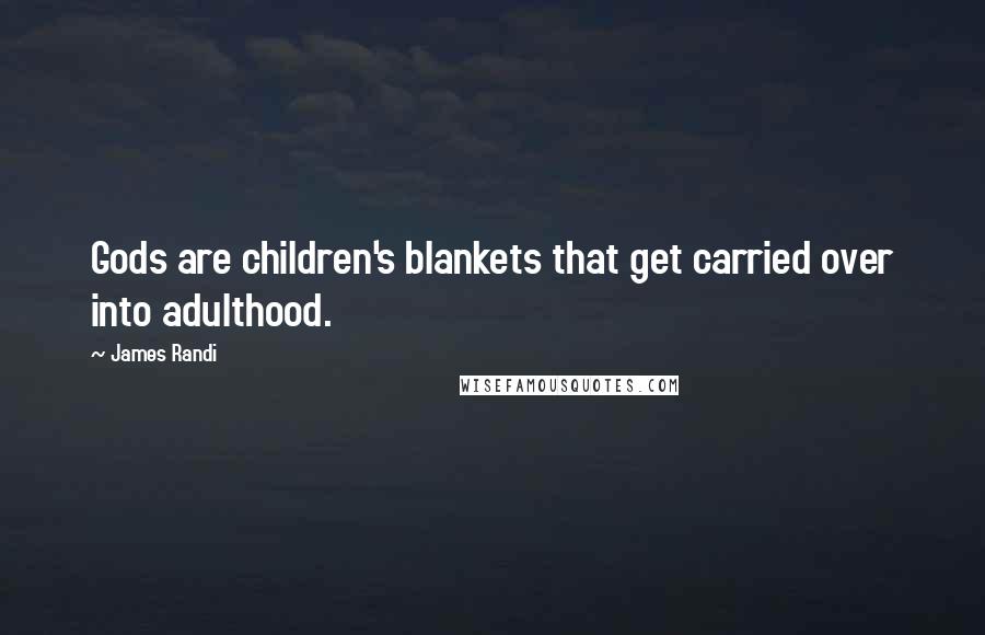 James Randi Quotes: Gods are children's blankets that get carried over into adulthood.