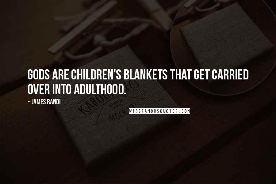 James Randi Quotes: Gods are children's blankets that get carried over into adulthood.