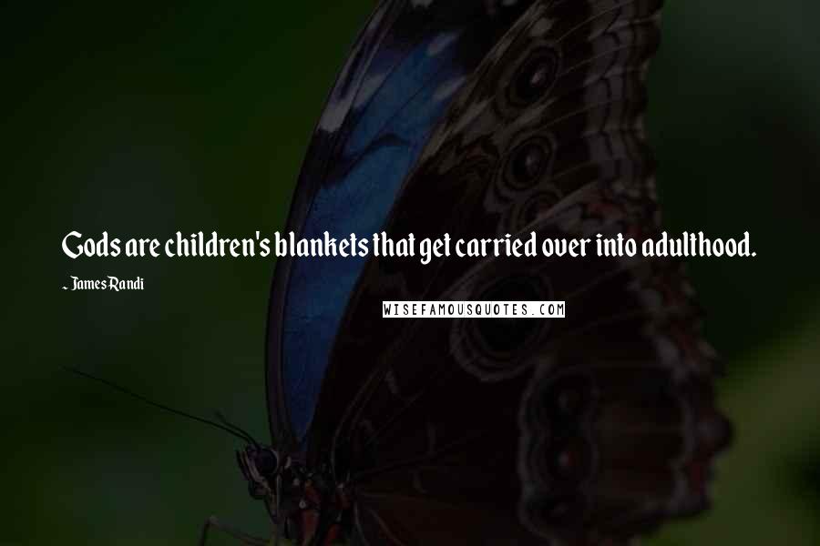 James Randi Quotes: Gods are children's blankets that get carried over into adulthood.