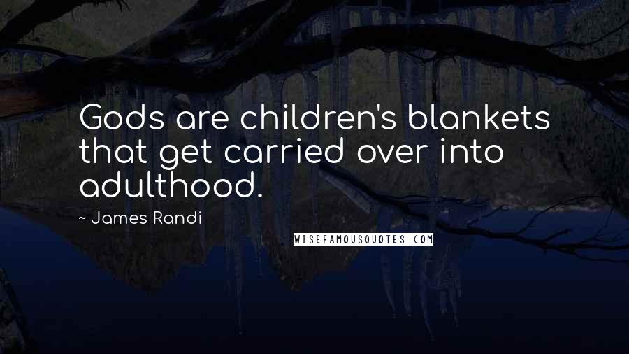 James Randi Quotes: Gods are children's blankets that get carried over into adulthood.