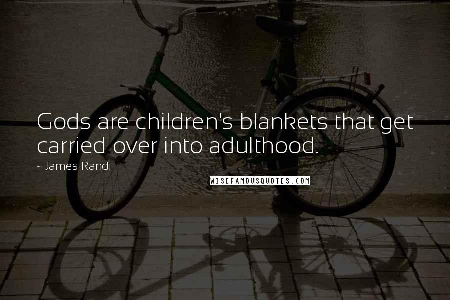 James Randi Quotes: Gods are children's blankets that get carried over into adulthood.