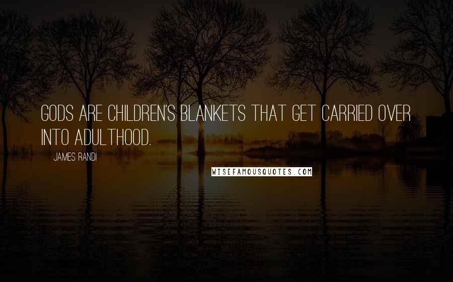 James Randi Quotes: Gods are children's blankets that get carried over into adulthood.