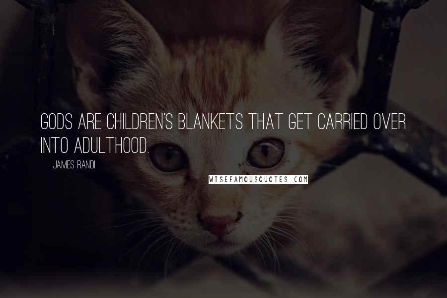 James Randi Quotes: Gods are children's blankets that get carried over into adulthood.