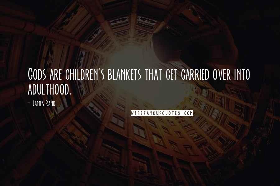 James Randi Quotes: Gods are children's blankets that get carried over into adulthood.