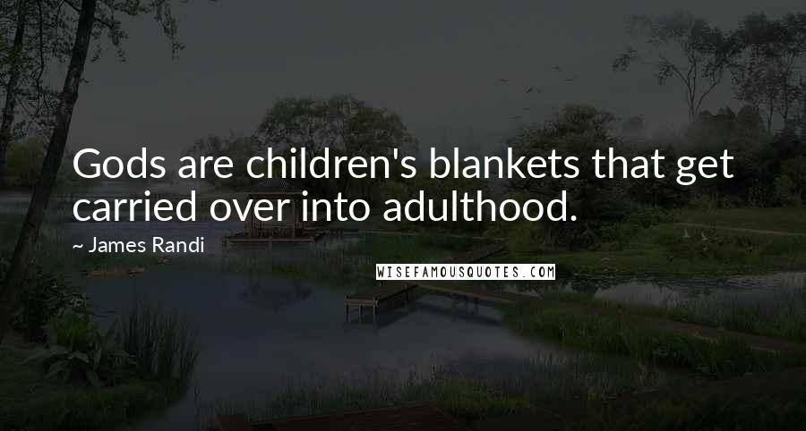 James Randi Quotes: Gods are children's blankets that get carried over into adulthood.