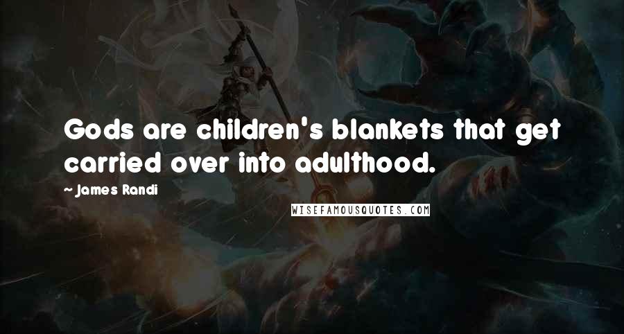 James Randi Quotes: Gods are children's blankets that get carried over into adulthood.