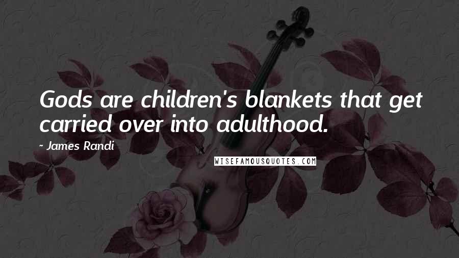 James Randi Quotes: Gods are children's blankets that get carried over into adulthood.