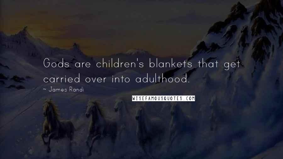 James Randi Quotes: Gods are children's blankets that get carried over into adulthood.