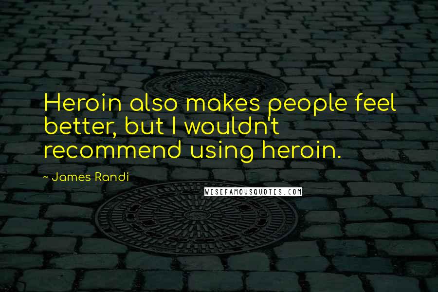 James Randi Quotes: Heroin also makes people feel better, but I wouldn't recommend using heroin.