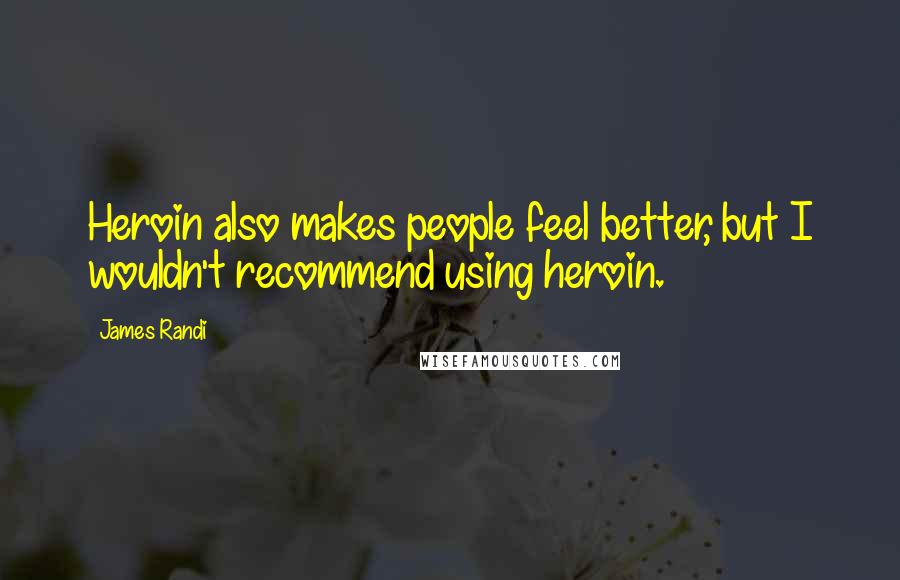 James Randi Quotes: Heroin also makes people feel better, but I wouldn't recommend using heroin.