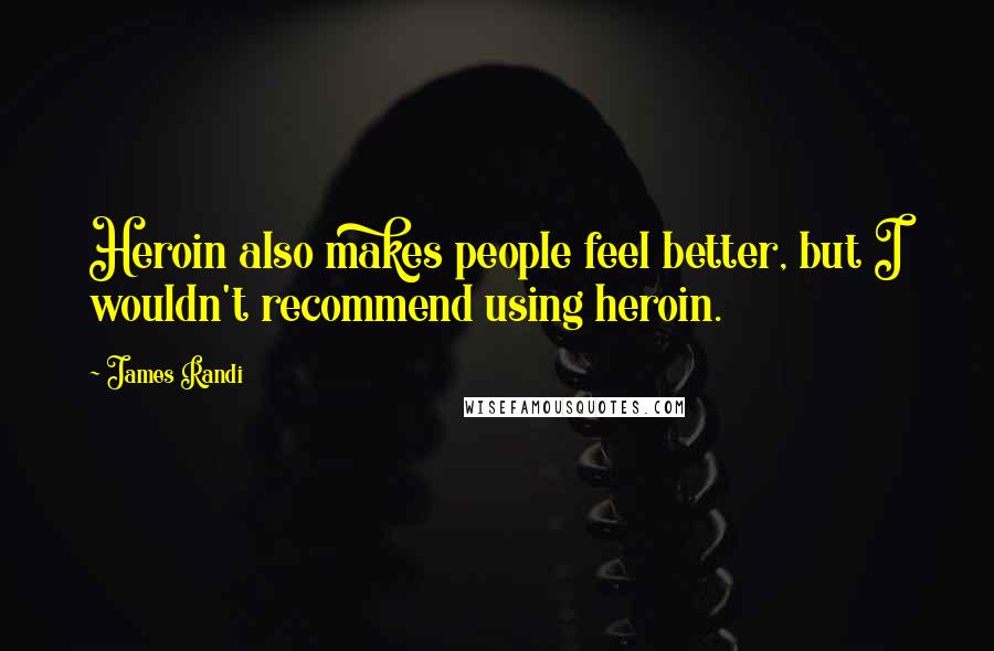 James Randi Quotes: Heroin also makes people feel better, but I wouldn't recommend using heroin.