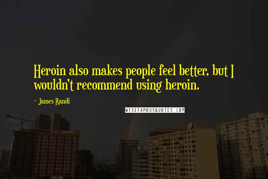 James Randi Quotes: Heroin also makes people feel better, but I wouldn't recommend using heroin.