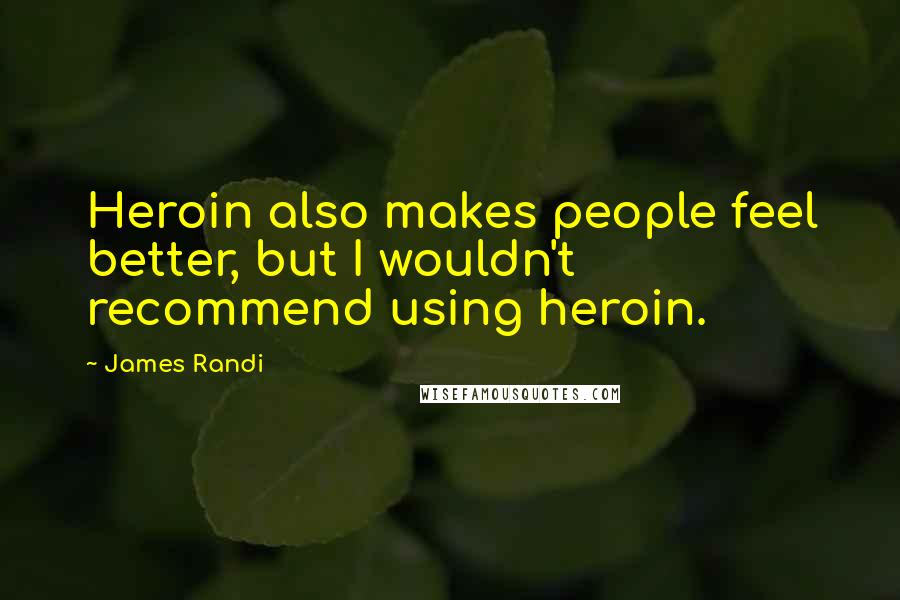 James Randi Quotes: Heroin also makes people feel better, but I wouldn't recommend using heroin.