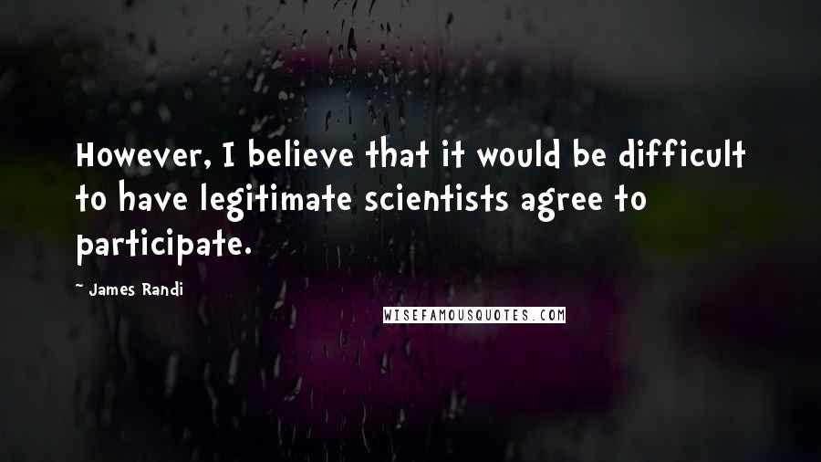 James Randi Quotes: However, I believe that it would be difficult to have legitimate scientists agree to participate.