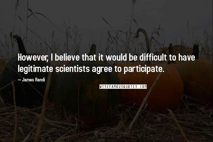 James Randi Quotes: However, I believe that it would be difficult to have legitimate scientists agree to participate.
