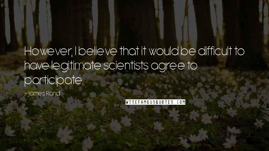 James Randi Quotes: However, I believe that it would be difficult to have legitimate scientists agree to participate.