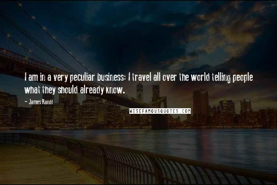 James Randi Quotes: I am in a very peculiar business: I travel all over the world telling people what they should already know.