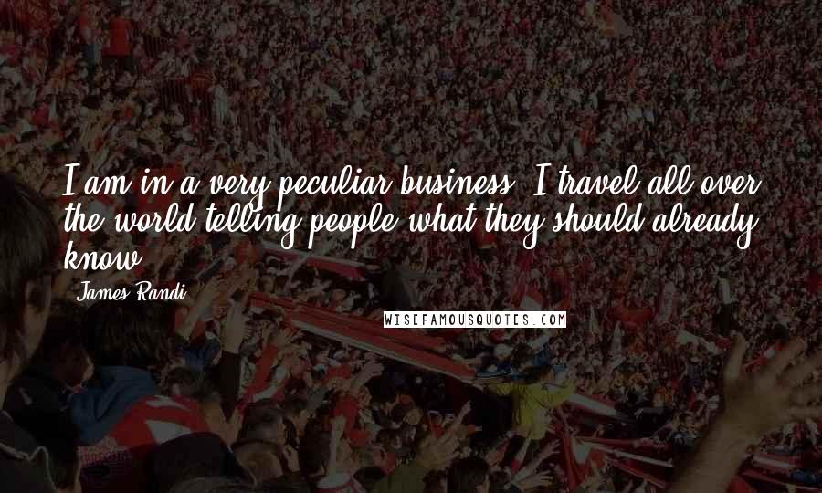 James Randi Quotes: I am in a very peculiar business: I travel all over the world telling people what they should already know.