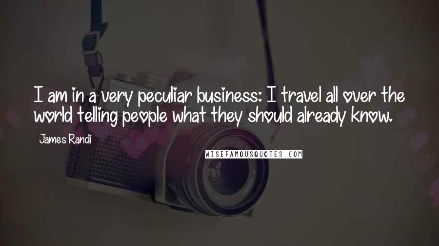 James Randi Quotes: I am in a very peculiar business: I travel all over the world telling people what they should already know.