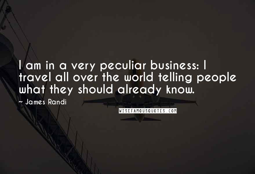 James Randi Quotes: I am in a very peculiar business: I travel all over the world telling people what they should already know.