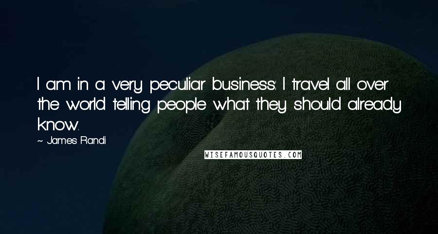 James Randi Quotes: I am in a very peculiar business: I travel all over the world telling people what they should already know.