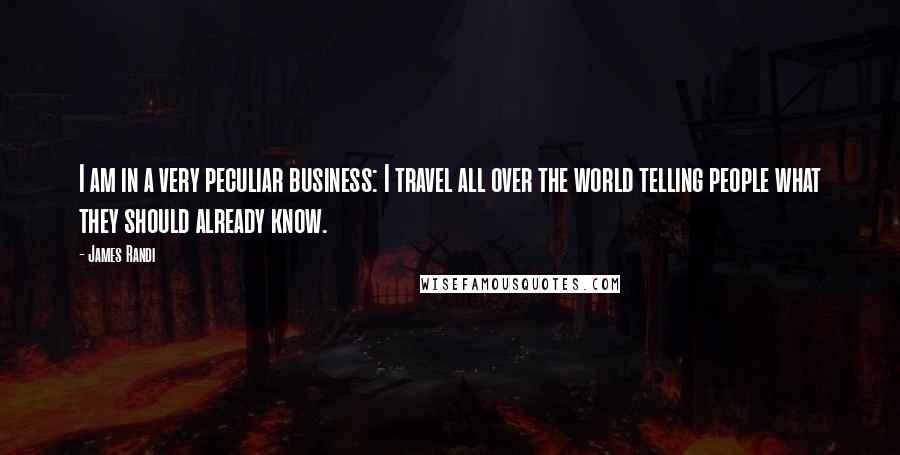 James Randi Quotes: I am in a very peculiar business: I travel all over the world telling people what they should already know.