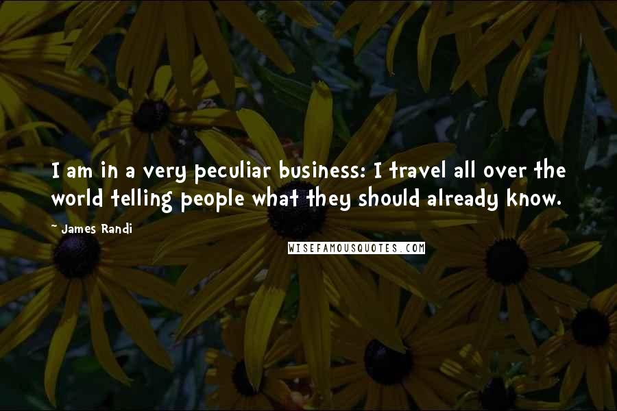 James Randi Quotes: I am in a very peculiar business: I travel all over the world telling people what they should already know.