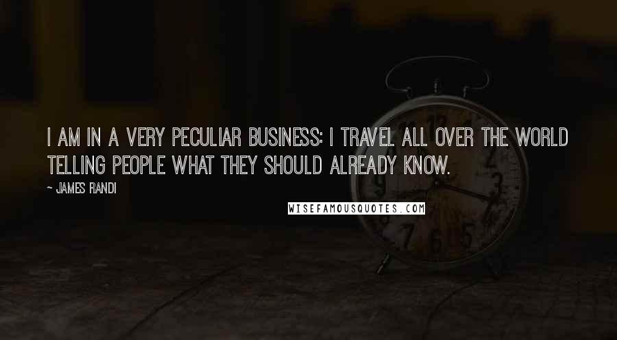 James Randi Quotes: I am in a very peculiar business: I travel all over the world telling people what they should already know.