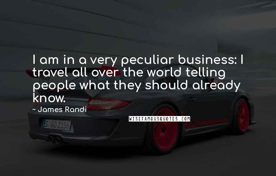 James Randi Quotes: I am in a very peculiar business: I travel all over the world telling people what they should already know.