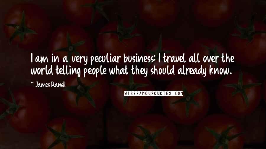 James Randi Quotes: I am in a very peculiar business: I travel all over the world telling people what they should already know.